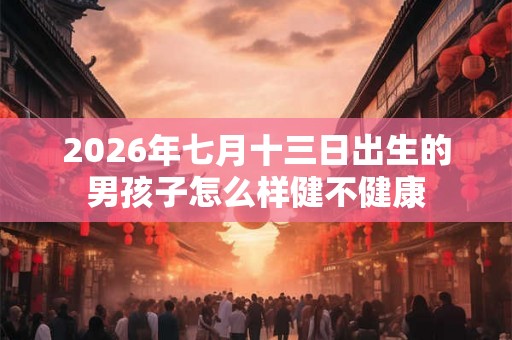 2026年七月十三日出生的男孩子怎么样健不健康