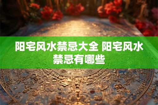 阳宅风水禁忌大全 阳宅风水禁忌有哪些