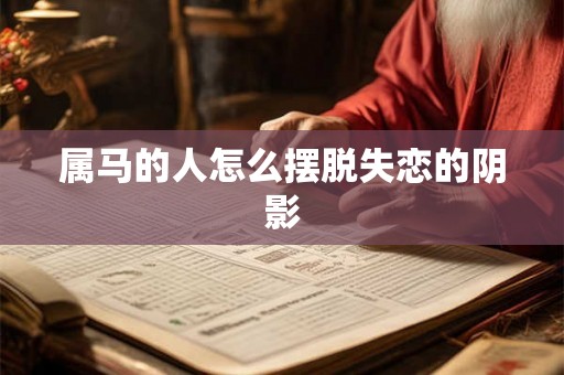 属马的人怎么摆脱失恋的阴影 属马的人怎么摆脱失恋的阴影