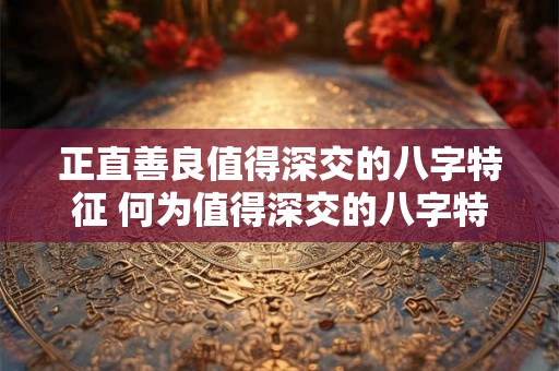 正直善良值得深交的八字特征 何为值得深交的八字特征 正直善良值得深交的八字特征 何为值得深交的八字特征