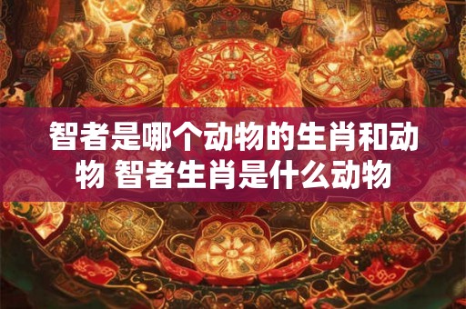 智者是哪个动物的生肖和动物 智者生肖是什么动物