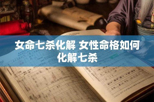 女命七杀化解 女性命格如何化解七杀