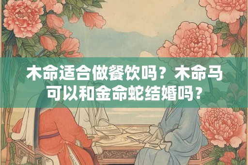 木命适合做餐饮吗？木命马可以和金命蛇结婚吗？