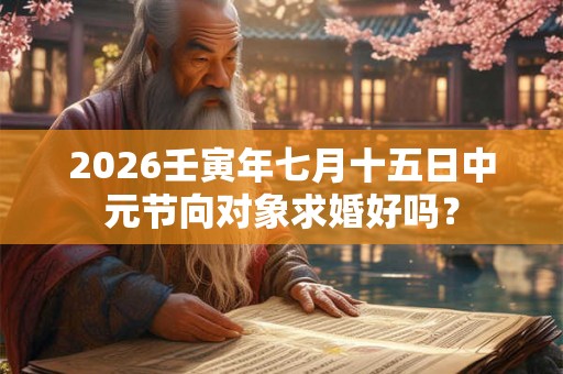2026壬寅年七月十五日中元节向对象求婚好吗? 2026壬寅年七月十五日中元节向对象求婚好吗?