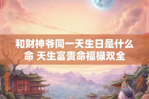 和财神爷同一天生日是什么命 天生富贵命福禄双全