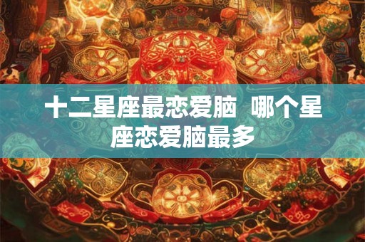 十二星座最恋爱脑  哪个星座恋爱脑最多