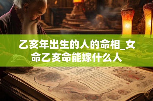 乙亥年出生的人的命相_女命乙亥命能嫁什么人