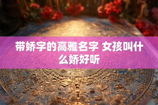 带娇字的高雅名字 女孩叫什么娇好听