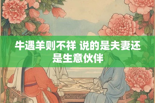 牛遇羊则不祥 说的是夫妻还是生意伙伴