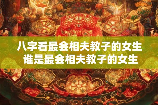 八字看最会相夫教子的女生 谁是最会相夫教子的女生