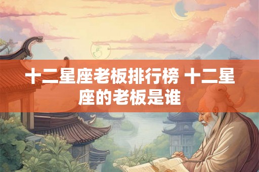 十二星座老板排行榜 十二星座的老板是谁