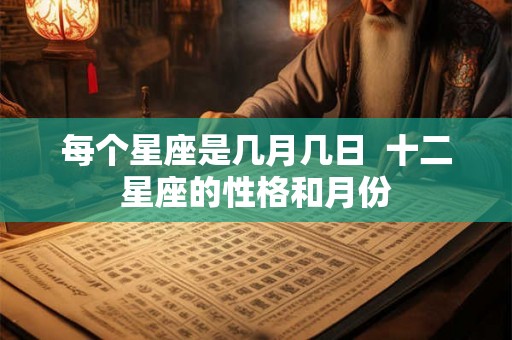 每个星座是几月几日  十二星座的性格和月份
