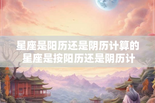 星座是阳历还是阴历计算的 星座是按阳历还是阴历计算的