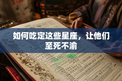 如何吃定这些星座，让他们至死不渝