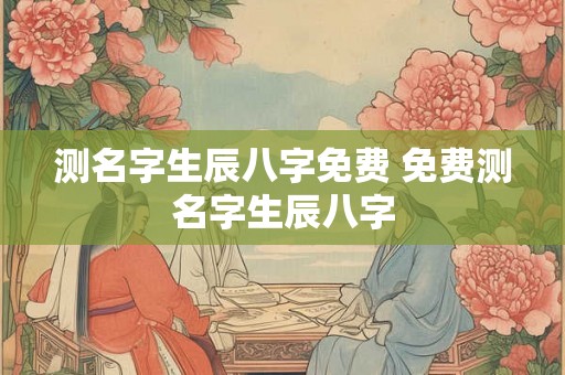 测名字生辰八字免费 免费测名字生辰八字 测名字生辰八字免费 免费测名字生辰八字