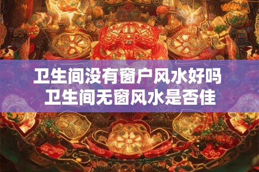 卫生间没有窗户风水好吗 卫生间无窗风水是否佳 卫生间没有窗户风水好吗 卫生间无窗风水是否佳
