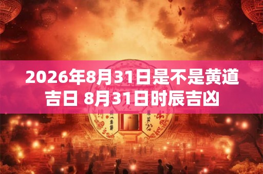 2026年8月31日是不是黄道吉日 8月31日时辰吉凶