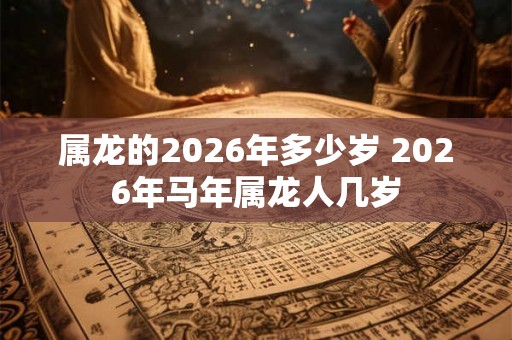 属龙的2026年多少岁 2026年马年属龙人几岁
