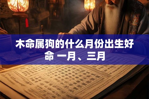 木命属狗的什么月份出生好命 一月、三月