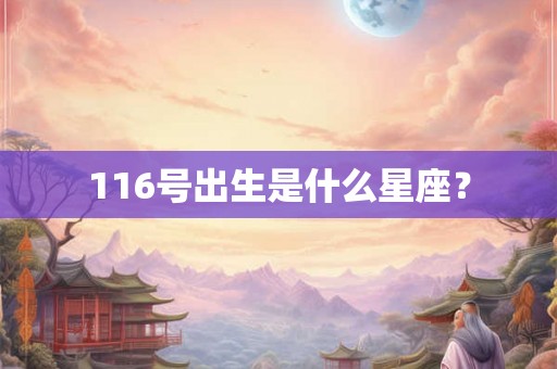 116号出生是什么星座? 116号出生是什么星座?