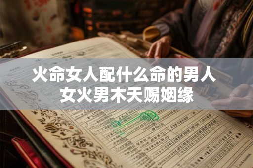 火命女人配什么命的男人 女火男木天赐姻缘 火命女人配什么命的男人 女火男木天赐姻缘