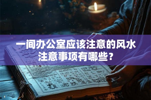 一间办公室应该注意的风水注意事项有哪些? 一间办公室应该注意的风水注意事项有哪些?