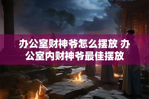 办公室财神爷怎么摆放 办公室内财神爷最佳摆放