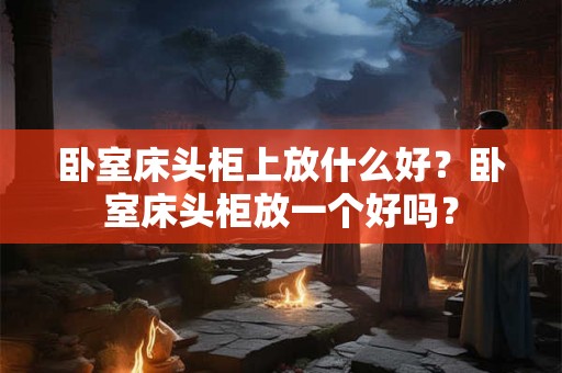 卧室床头柜上放什么好？卧室床头柜放一个好吗？