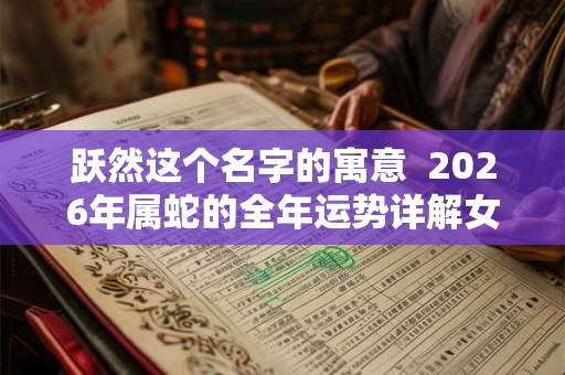 跃然这个名字的寓意 2026年属蛇的全年运势详解女性 跃然这个名字的寓意 2026年属蛇的全年运势详解女性