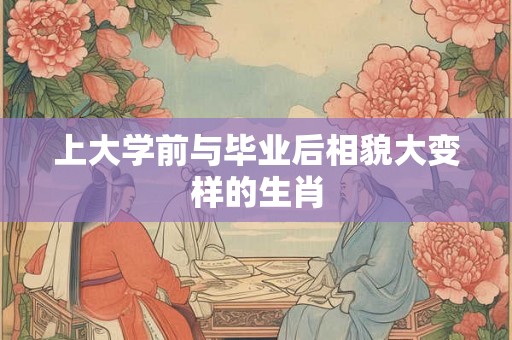 上大学前与毕业后相貌大变样的生肖 上大学前与毕业后相貌大变样的生肖