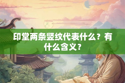 印堂两条竖纹代表什么?有什么含义? 印堂两条竖纹代表什么?有什么含义?