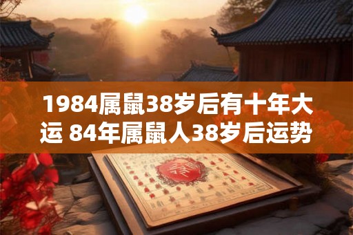 1984属鼠38岁后有十年大运 84年属鼠人38岁后运势表现