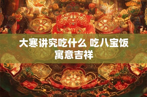 大寒讲究吃什么 吃八宝饭寓意吉祥 大寒讲究吃什么 吃八宝饭寓意吉祥