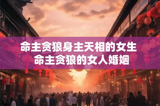 命主贪狼身主天相的女生  命主贪狼的女人婚姻