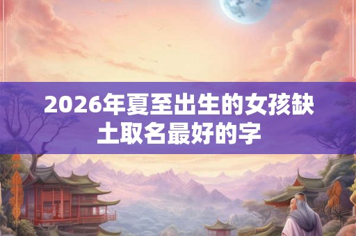 2026年夏至出生的女孩缺土取名最好的字