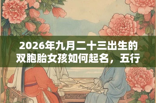 2026年九月二十三出生的双胞胎女孩如何起名，五行属什么