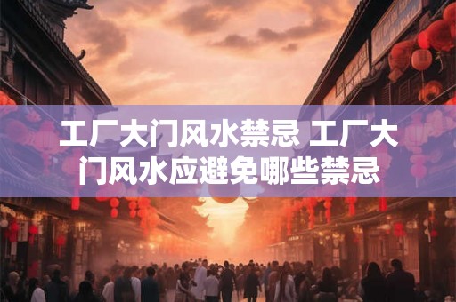 工厂大门风水禁忌 工厂大门风水应避免哪些禁忌