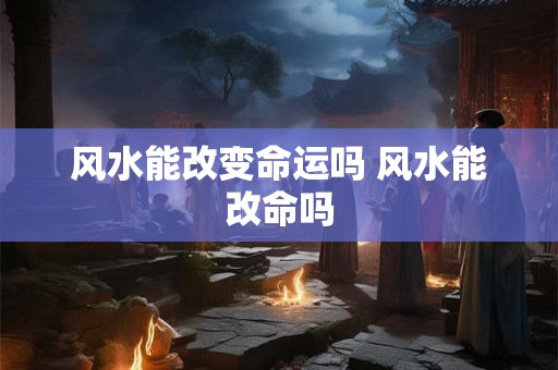 风水能改变命运吗 风水能改命吗
