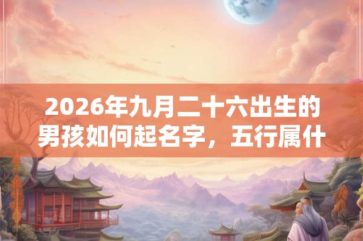 2026年九月二十六出生的男孩如何起名字，五行属什么