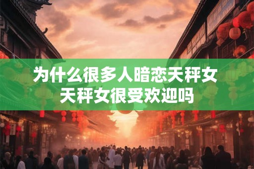 为什么很多人暗恋天秤女 天秤女很受欢迎吗