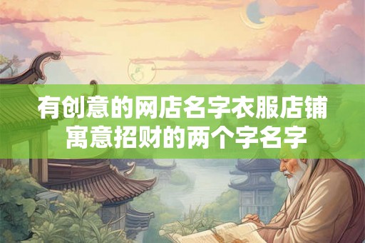 有创意的网店名字衣服店铺 寓意招财的两个字名字