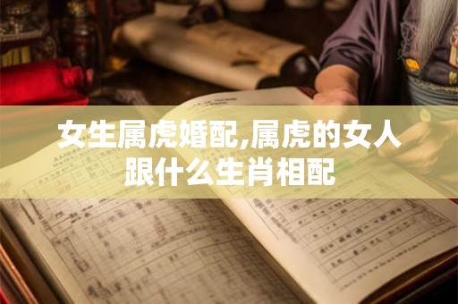 女生属虎婚配,属虎的女人跟什么生肖相配