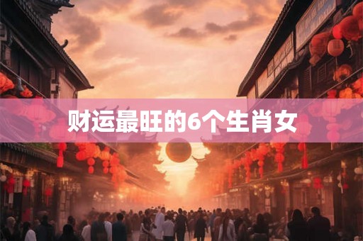 财运最旺的6个生肖女