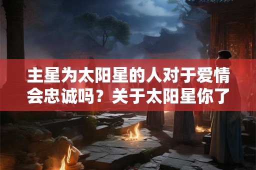 主星为太阳星的人对于爱情会忠诚吗？关于太阳星你了解多少？
