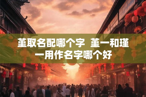 堇取名配哪个字  堇一和瑾一用作名字哪个好