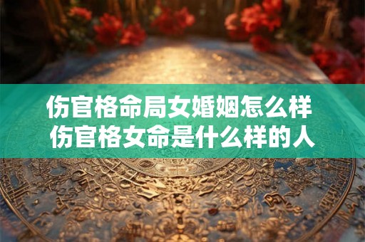 伤官格命局女婚姻怎么样 伤官格女命是什么样的人