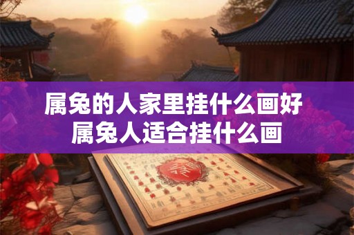 属兔的人家里挂什么画好 属兔人适合挂什么画