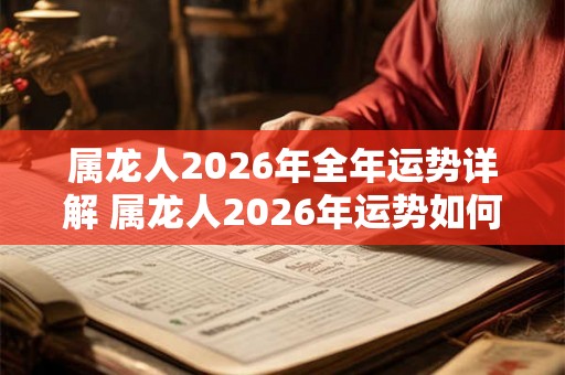 属龙人2026年全年运势详解 属龙人2026年运势如何