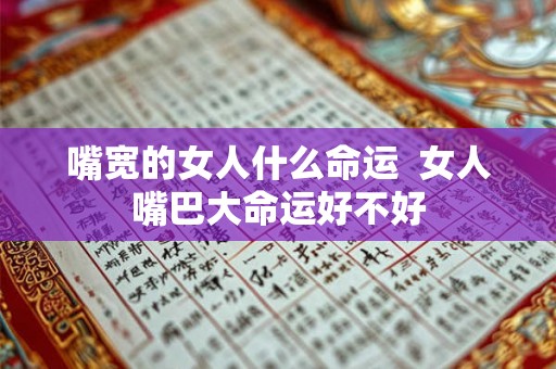 嘴宽的女人什么命运  女人嘴巴大命运好不好