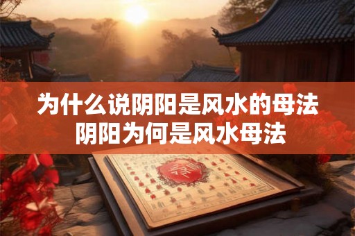 为什么说阴阳是风水的母法 阴阳为何是风水母法